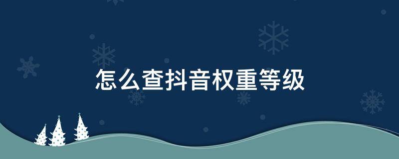 怎么查抖音权重等级 抖音在哪里看权重等级怎么查询自己账号权重方法