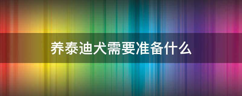 养泰迪犬需要准备什么 养泰迪犬需要注意什么