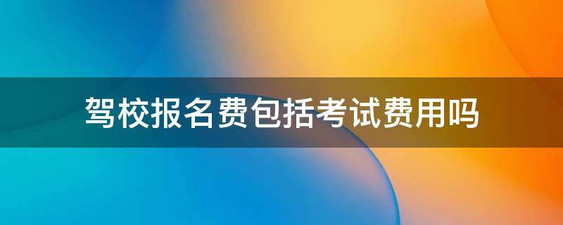 驾校报名费包括考试费用吗 驾校报名的费用包不包含考试的费用