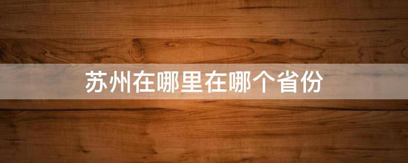 苏州在哪里在哪个省份（苏州在哪里在哪个省份哪个市）