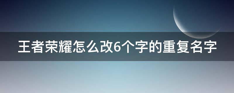 王者榮耀怎么改6個(gè)字的重復(fù)名字（王者榮耀6個(gè)字如何改重復(fù)名）