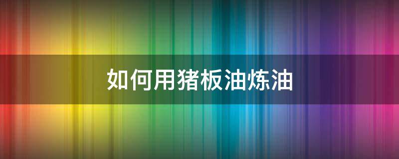 如何用猪板油炼油（怎样炼猪板油?）