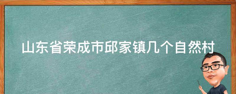 山東省榮成市邱家鎮(zhèn)幾個(gè)自然村（榮成邱家屬于哪個(gè)鎮(zhèn)）