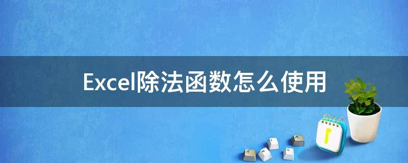 Excel除法函数怎么使用 excel除法用哪个函数