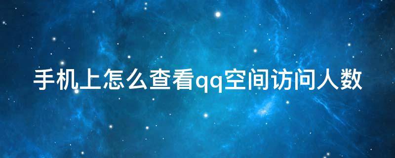 手机上怎么查看qq空间访问人数（怎么查看手机qq空间所有访问记录）