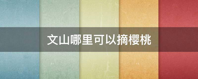 文山哪里可以摘樱桃 文成哪里可以摘樱桃