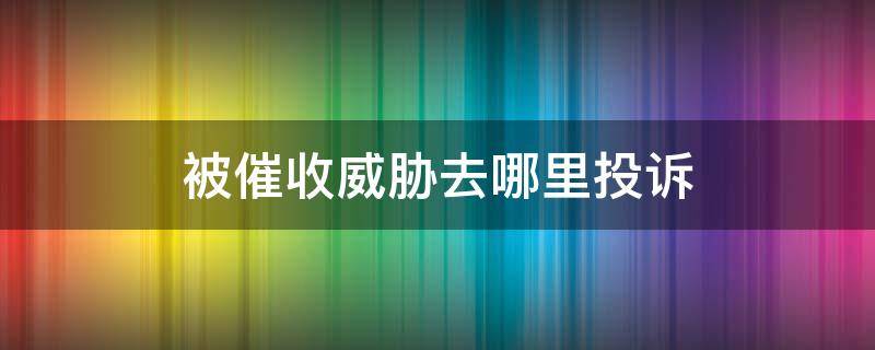 被催收威脅去哪里投訴（催收人員威脅恐嚇怎么投訴處理）