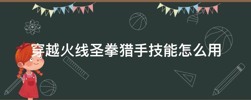 穿越火线圣拳猎手技能怎么用（穿越火线端游圣拳猎手）