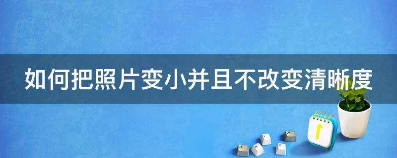 如何把照片變小并且不改變清晰度（如何把照片變小并且不改變清晰度和清晰度）