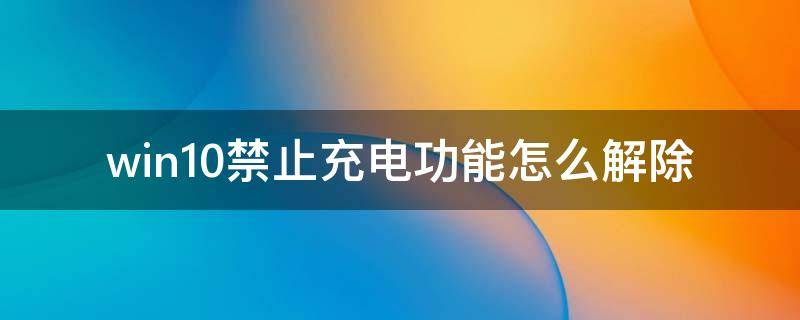 win10禁止充电功能怎么解除 win10禁止充电功能在哪