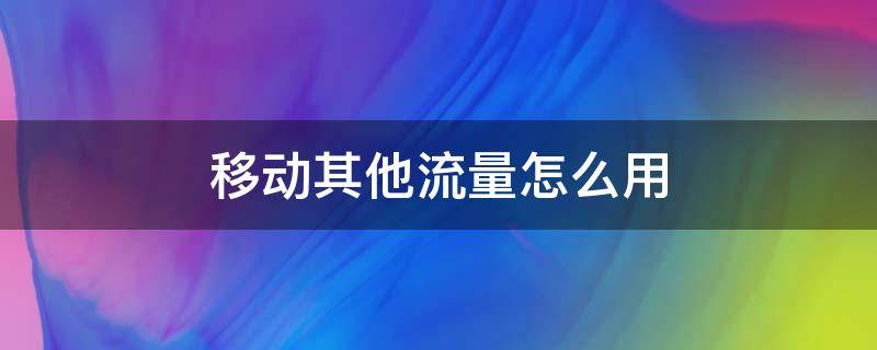 移动其他流量怎么用 移动其他流量怎么使用