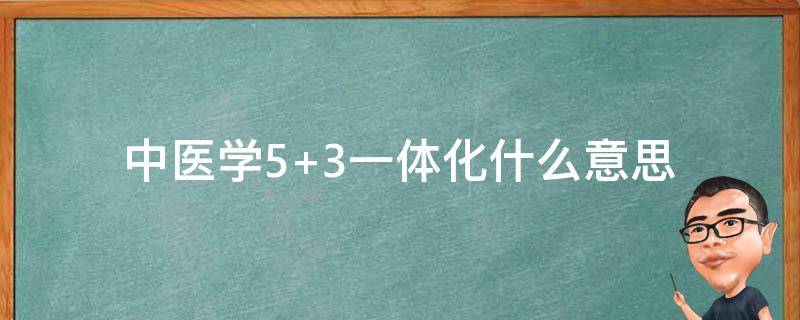 中医学5+3一体化什么意思（中医学53一体化什么意思）