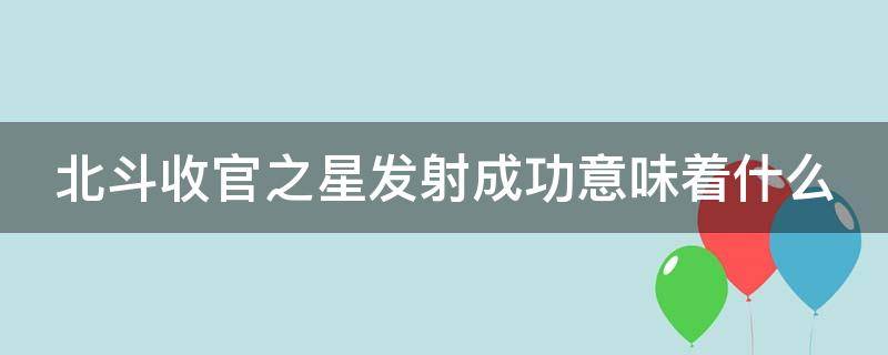 北斗收官之星發(fā)射成功意味著什么（北斗衛(wèi)星收官之星）