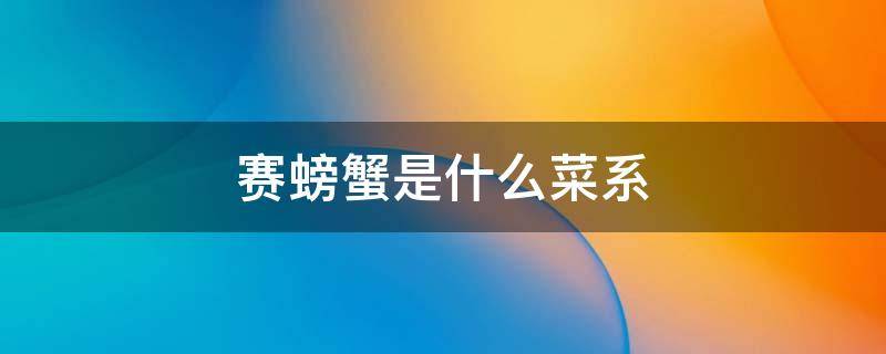 賽螃蟹是什么菜系 名菜賽螃蟹的原料是哪種食材