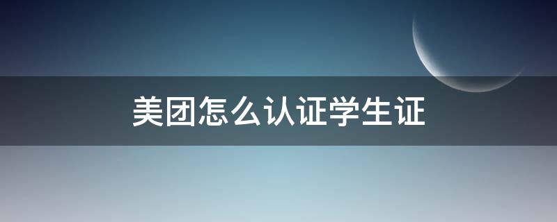 美團(tuán)怎么認(rèn)證學(xué)生證（美團(tuán)學(xué)生認(rèn)證在哪里認(rèn)證）