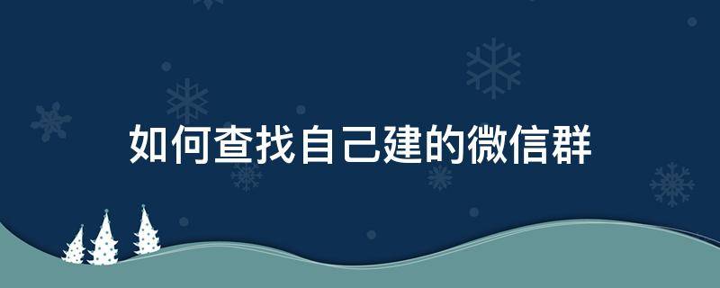 如何查找自己建的微信群（如何查找自己建的微信群聊）