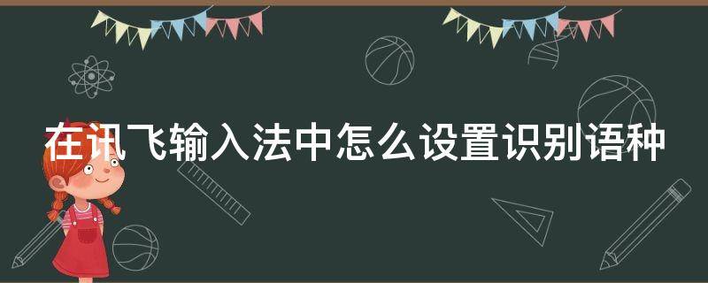 在讯飞输入法中怎么设置识别语种 讯飞输入法如何设置语种