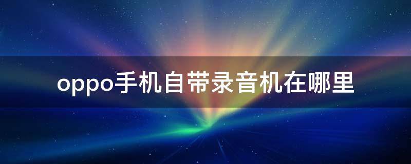 oppo手机自带录音机在哪里 oppo手机自带录音功能在哪里找