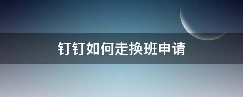 釘釘如何走換班申請（釘釘打卡怎么申請換班）