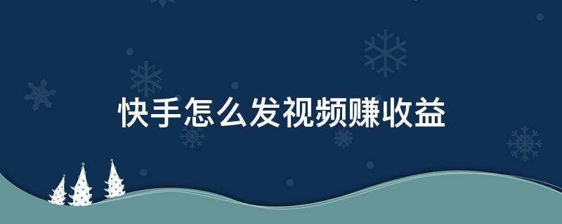 快手怎么发视频赚收益（快手怎么发视频赚收益怎么开通）