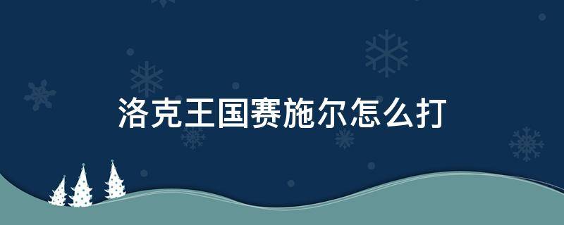 洛克王国赛施尔怎么打（洛克王国遇到赛施尔怎么打）