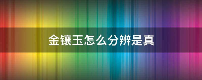 金镶玉怎么分辨是真 玉镶金怎么辨别真假