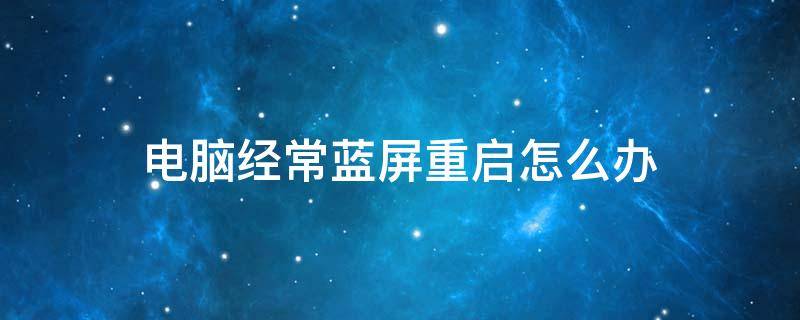 電腦經(jīng)常藍屏重啟怎么辦 電腦經(jīng)常藍屏重啟是怎么回事