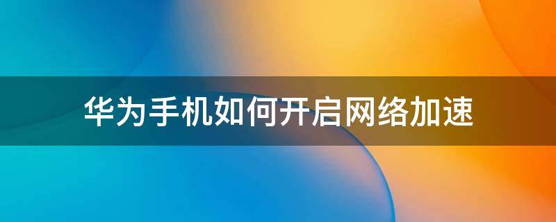 华为手机如何开启网络加速 华为手机在哪里开启网络加速