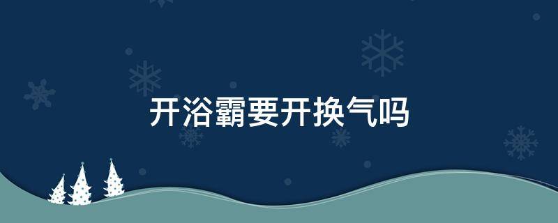 开浴霸要开换气吗（浴霸洗澡的时候能开换气吗）