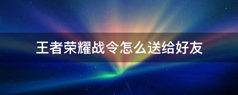 王者荣耀战令怎么送给好友 王者荣耀战令怎么送给好友不同系统