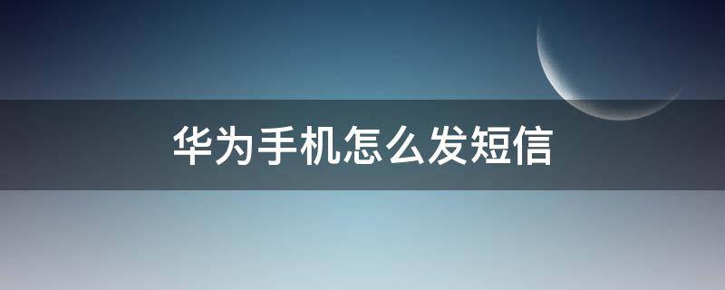 华为手机怎么发短信 华为手机怎么发短信不显示号码