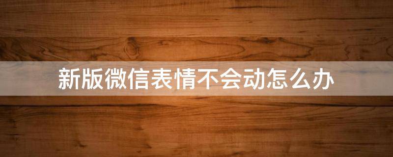 新版微信表情不會動怎么辦 新版微信表情包不會動