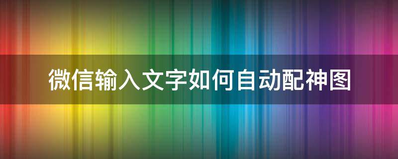 微信输入文字如何自动配神图 微信输入文字后自动配图