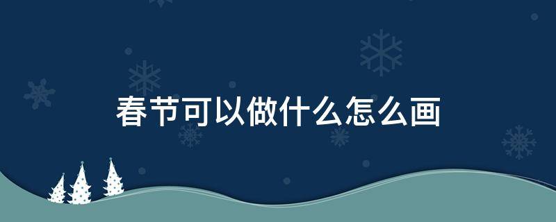 春節(jié)可以做什么怎么畫 春節(jié)能干什么畫