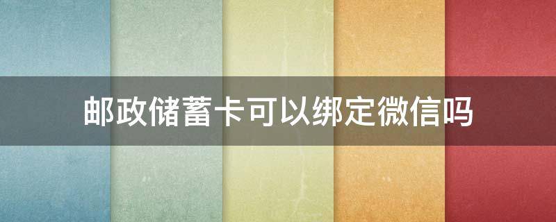 邮政储蓄卡可以绑定微信吗（邮政储蓄卡可以绑定微信吗能提现吗）