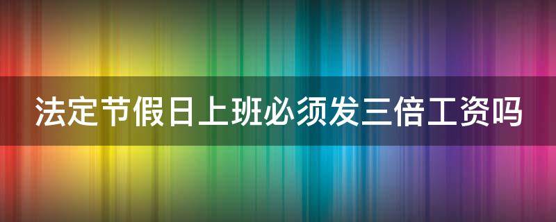 法定节假日上班必须发三倍工资吗（法定节假日上班必须发三倍工资吗怎么算）