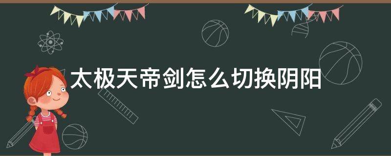 太极天帝剑怎么切换阴阳（太极天帝剑怎么切换阴阳有什么区别）