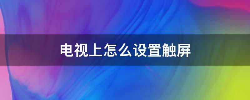 電視上怎么設(shè)置觸屏 電視觸摸屏怎么設(shè)置