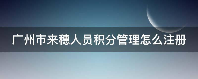 广州市来穗人员积分管理怎么注册 广州市来穗人员积分查询官网