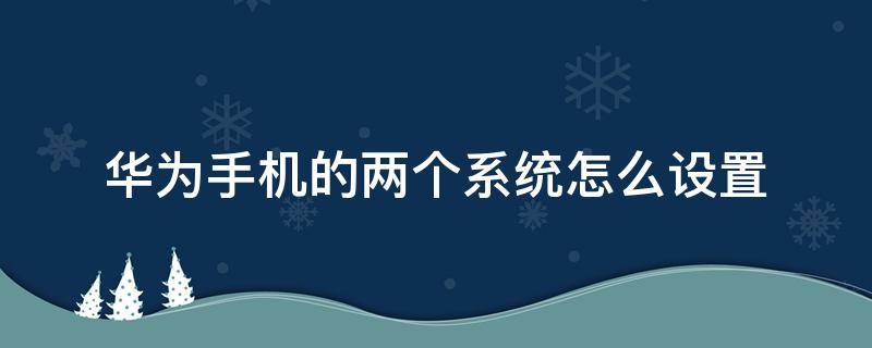 華為手機的兩個系統(tǒng)怎么設(shè)置 華為手機怎樣設(shè)置兩個系統(tǒng)