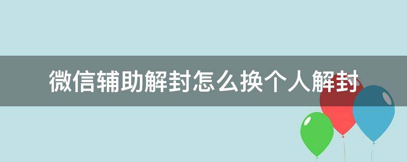 微信辅助解封怎么换个人解封 微信怎么换下一个人辅助解封