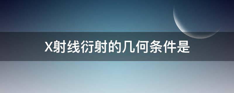 X射线衍射的几何条件是（x射线衍射的几何条件是什么）