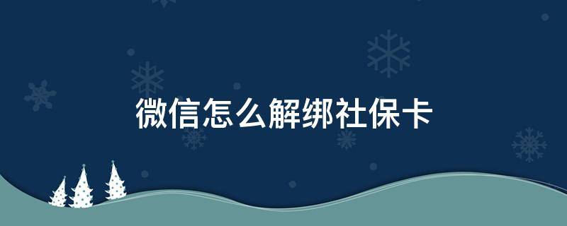 微信怎么解绑社保卡 微信怎么解绑社保卡不了