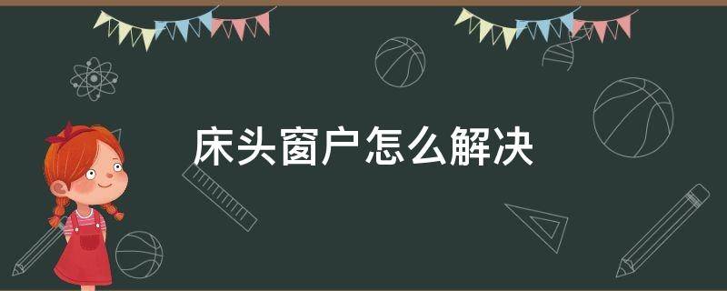 床头窗户怎么解决（床头有窗户怎么化解方法）