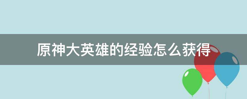 原神大英雄的经验怎么获得（原神大英雄的经验怎么快速获得）