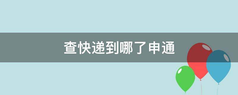 查快递到哪了申通 查快递到哪了申通快递单号查询