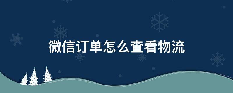 微信订单怎么查看物流 微信购物怎么查询订单物流