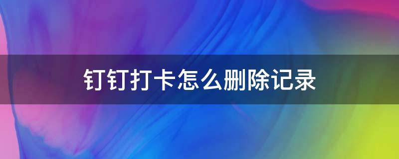 钉钉打卡怎么删除记录 钉钉怎么删掉打卡记录