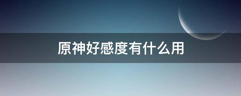 原神好感度有什么用 原神好感度有什么用任務(wù)