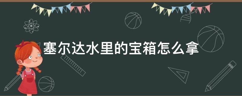 塞尔达水里的宝箱怎么拿（塞尔达传说水里的宝箱怎么拿）